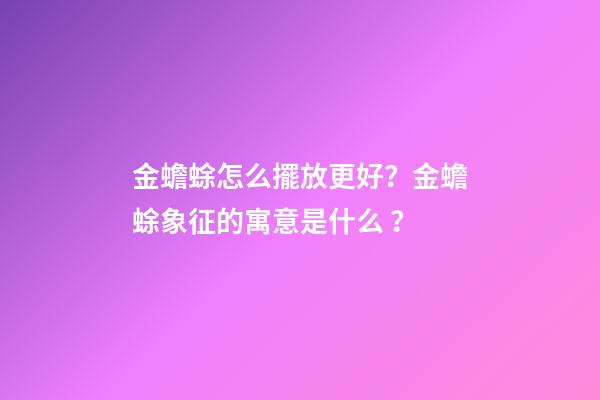 金蟾蜍怎么擺放更好？金蟾蜍象征的寓意是什么？